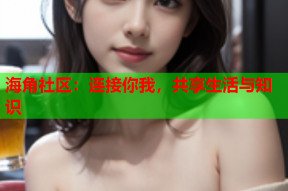 海角社区：连接你我，共享生活与知识