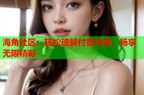 海角社区：轻松破解付费内容，畅享无限精彩