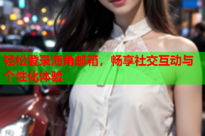轻松登录海角邮箱，畅享社交互动与个性化体验