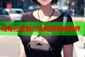 海角社区魅力无限探索新视界