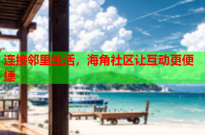 连接邻里生活，海角社区让互动更便捷