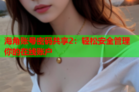 海角账号密码共享2：轻松安全管理你的在线账户