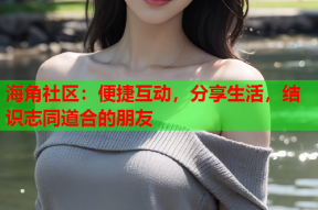 海角社区：便捷互动，分享生活，结识志同道合的朋友
