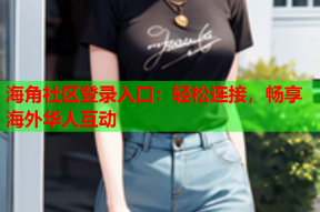 海角社区登录入口：轻松连接，畅享海外华人互动