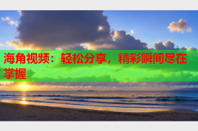 海角视频：轻松分享，精彩瞬间尽在掌握