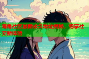 海角社区最新永久地址揭秘，畅享社交新体验