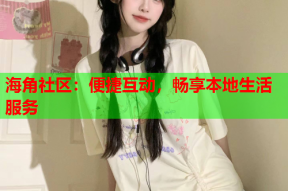 海角社区：便捷互动，畅享本地生活服务