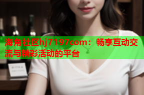海角社区hj7197com：畅享互动交流与精彩活动的平台