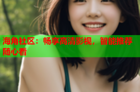 海角社区：畅享高清影视，智能推荐随心看