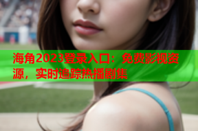 海角2023登录入口：免费影视资源，实时追踪热播剧集