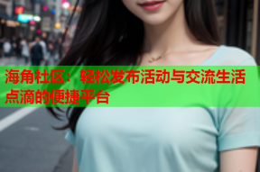 海角社区：轻松发布活动与交流生活点滴的便捷平台