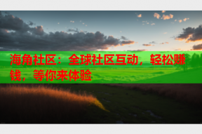 海角社区：全球社区互动，轻松赚钱，等你来体验