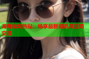 海角论坛热贴：畅享最新资讯与互动交流