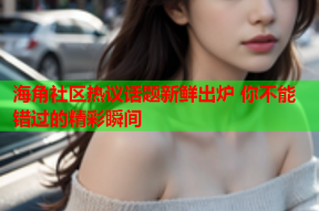 海角社区热议话题新鲜出炉 你不能错过的精彩瞬间