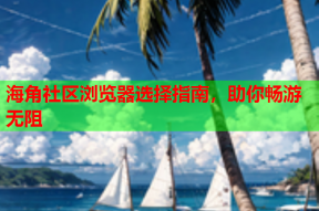 海角社区浏览器选择指南，助你畅游无阻