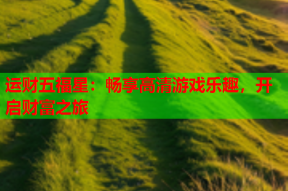 运财五福星：畅享高清游戏乐趣，开启财富之旅