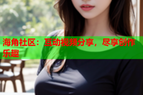 海角社区：互动视频分享，尽享创作乐趣