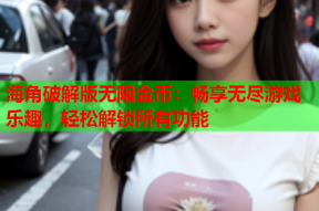 海角破解版无限金币：畅享无尽游戏乐趣，轻松解锁所有功能