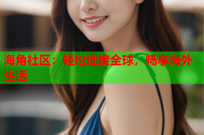 海角社区：轻松连接全球，畅享海外生活