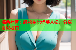 海角社区：轻松拍出绝美人像，分享摄影技巧