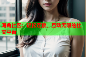 海角社区：轻松连接、互动无限的社交平台