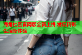海角社区官网版全新上线 发现精彩生活新体验