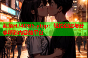 海角HJ4DB5.ytop：轻松创建与分享精彩内容的平台