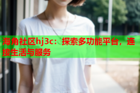 海角社区hj3c：探索多功能平台，连接生活与服务