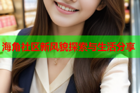 海角社区新风貌探索与生活分享