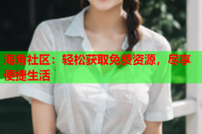 海角社区：轻松获取免费资源，尽享便捷生活
