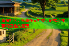 海角社区：畅享多元社交，轻松连接志同道合的朋友