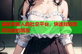 连接年轻人的社交平台，快速找到志同道合的朋友