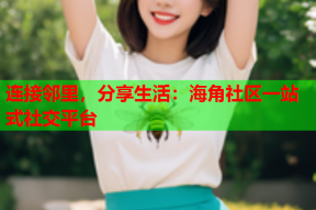 连接邻里，分享生活：海角社区一站式社交平台