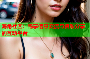 海角社区：畅享信息交流与资源分享的互动平台