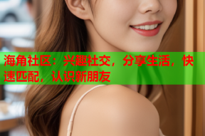 海角社区：兴趣社交，分享生活，快速匹配，认识新朋友