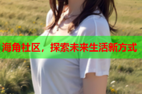 海角社区，探索未来生活新方式