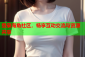 登录海角社区，畅享互动交流与资源共享