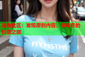 海角社区：发现原创内容，分享你的创意之旅
