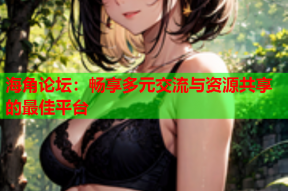 海角论坛：畅享多元交流与资源共享的最佳平台