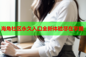 海角社区永久入口全新体验尽在掌握