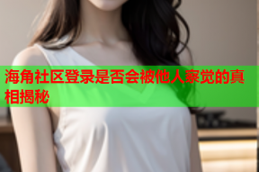 海角社区登录是否会被他人察觉的真相揭秘