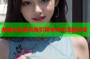 海角社区新风尚引领未来生活新篇章