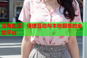 海角社区：便捷互动与本地服务的全能平台