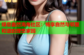 绿意盎然海角社区：畅享自然与邻里和谐的理想家园