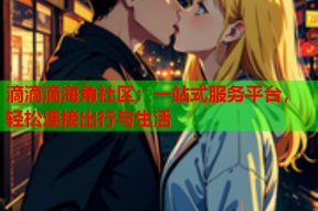 滴滴滴海角社区：一站式服务平台，轻松连接出行与生活