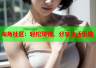 海角社区：轻松赚钱，分享生活乐趣
