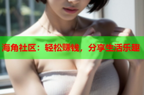 海角社区：轻松赚钱，分享生活乐趣