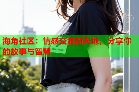 海角社区：情感交流新天地，分享你的故事与智慧