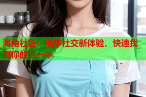 海角社区：畅享社交新体验，快速找到你的另一半