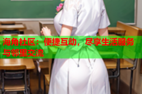 海角社区：便捷互动，尽享生活服务与邻里交流